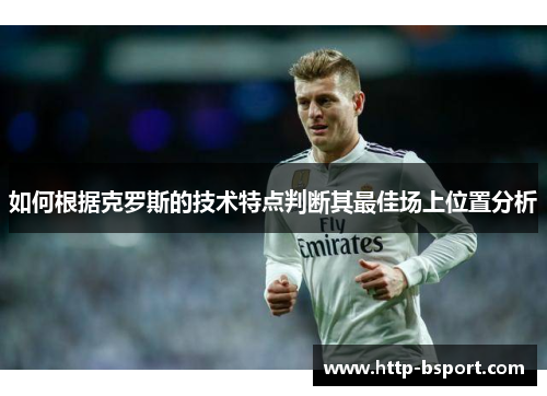 如何根据克罗斯的技术特点判断其最佳场上位置分析