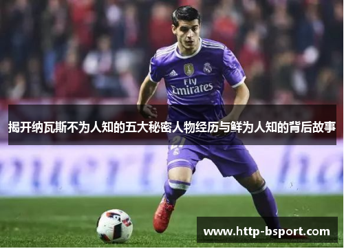 揭开纳瓦斯不为人知的五大秘密人物经历与鲜为人知的背后故事