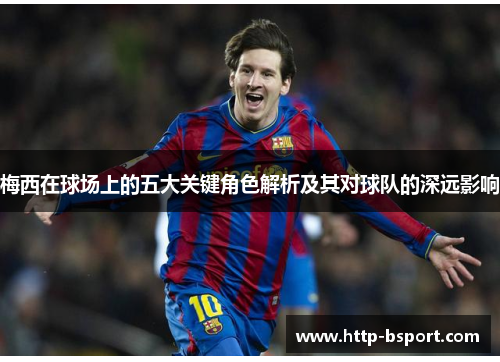 梅西在球场上的五大关键角色解析及其对球队的深远影响