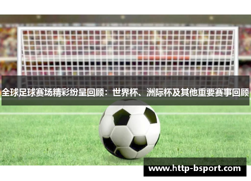 全球足球赛场精彩纷呈回顾：世界杯、洲际杯及其他重要赛事回顾