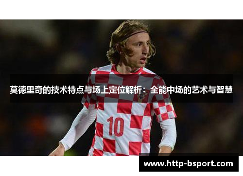 莫德里奇的技术特点与场上定位解析：全能中场的艺术与智慧
