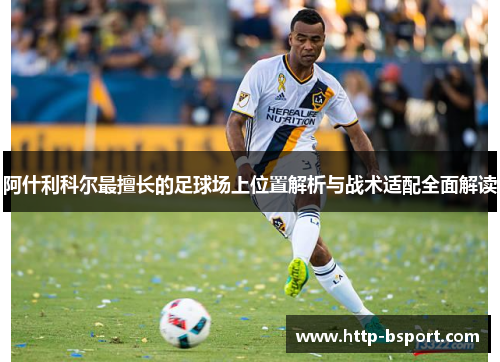阿什利科尔最擅长的足球场上位置解析与战术适配全面解读