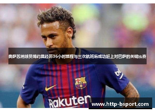 奥萨苏纳球员博约莫经历36小时旅程与三次航班后成功赶上对巴萨的关键比赛