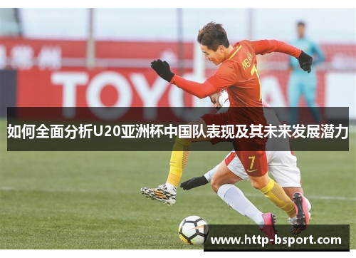 如何全面分析U20亚洲杯中国队表现及其未来发展潜力