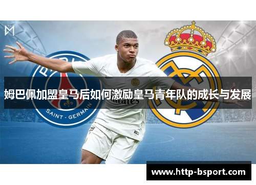 姆巴佩加盟皇马后如何激励皇马青年队的成长与发展