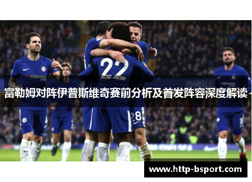 富勒姆对阵伊普斯维奇赛前分析及首发阵容深度解读
