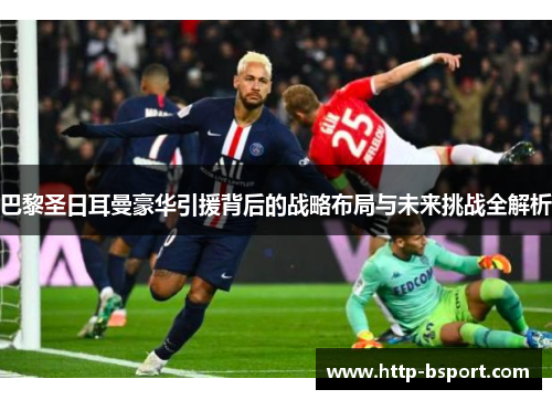 巴黎圣日耳曼豪华引援背后的战略布局与未来挑战全解析