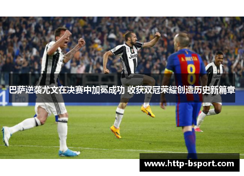 巴萨逆袭尤文在决赛中加冕成功 收获双冠荣耀创造历史新篇章