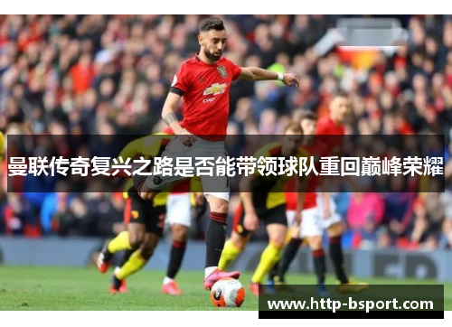 曼联传奇复兴之路是否能带领球队重回巅峰荣耀