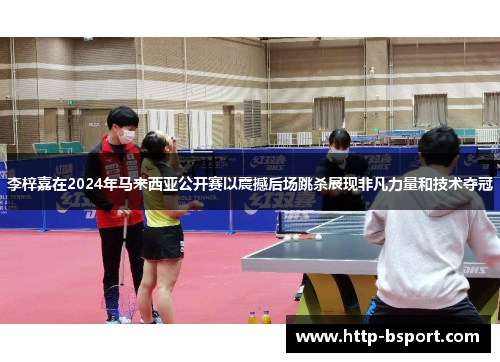 李梓嘉在2024年马来西亚公开赛以震撼后场跳杀展现非凡力量和技术夺冠