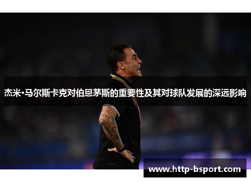 杰米·马尔斯卡克对伯恩茅斯的重要性及其对球队发展的深远影响