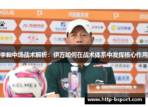 李毅中场战术解析：伊万如何在战术体系中发挥核心作用