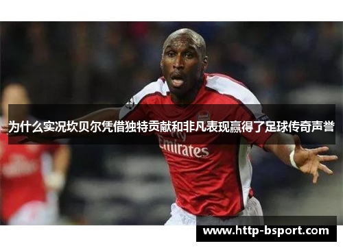 为什么实况坎贝尔凭借独特贡献和非凡表现赢得了足球传奇声誉