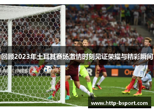 回顾2023年土耳其赛场激情时刻见证荣耀与精彩瞬间