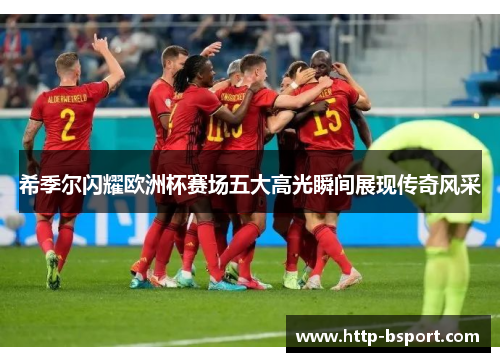 希季尔闪耀欧洲杯赛场五大高光瞬间展现传奇风采