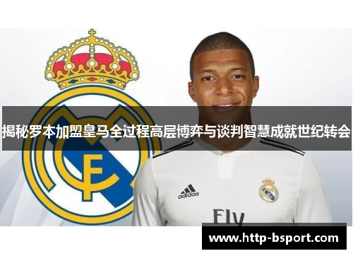 揭秘罗本加盟皇马全过程高层博弈与谈判智慧成就世纪转会