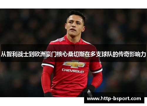 从智利战士到欧洲豪门核心桑切斯在多支球队的传奇影响力