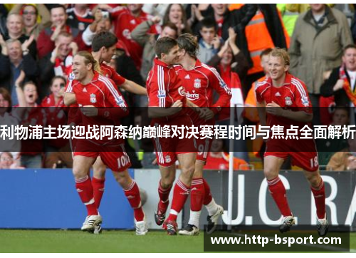 利物浦主场迎战阿森纳巅峰对决赛程时间与焦点全面解析