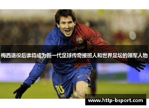 梅西退役后谁将成为新一代足球传奇接班人和世界足坛的领军人物