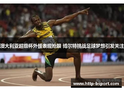 澳大利亚超级杯外援表现抢眼 博尔特挑战足球梦想引发关注
