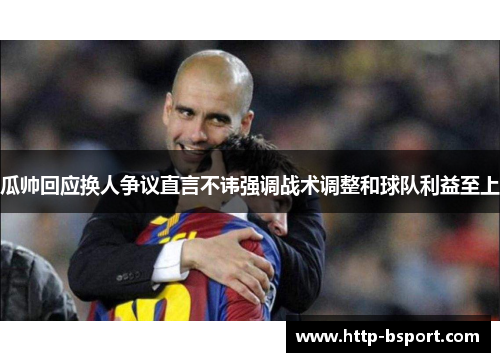 瓜帅回应换人争议直言不讳强调战术调整和球队利益至上