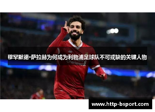 穆罕默德·萨拉赫为何成为利物浦足球队不可或缺的关键人物