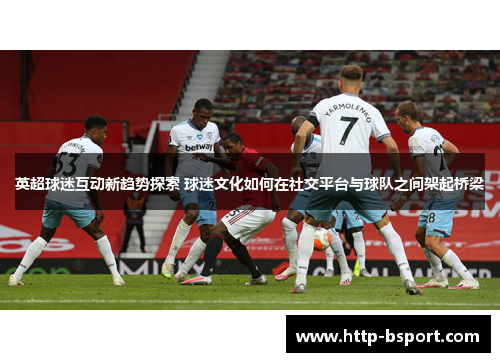 英超球迷互动新趋势探索 球迷文化如何在社交平台与球队之间架起桥梁
