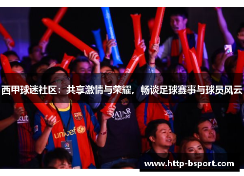 西甲球迷社区：共享激情与荣耀，畅谈足球赛事与球员风云