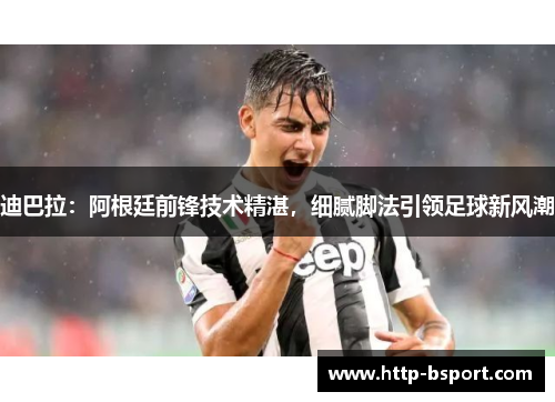 迪巴拉：阿根廷前锋技术精湛，细腻脚法引领足球新风潮