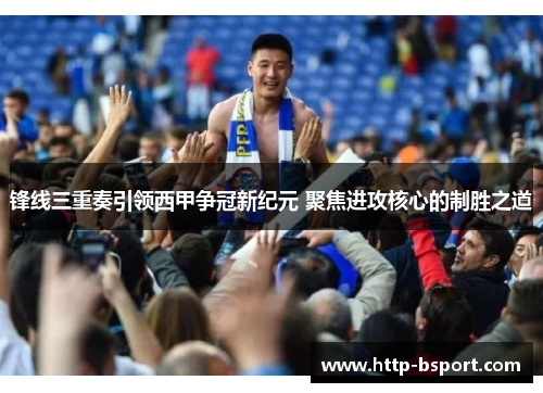锋线三重奏引领西甲争冠新纪元 聚焦进攻核心的制胜之道