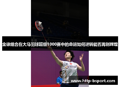 金徐组合在大马羽球超级1000赛中的命运如何逆转能否再创辉煌