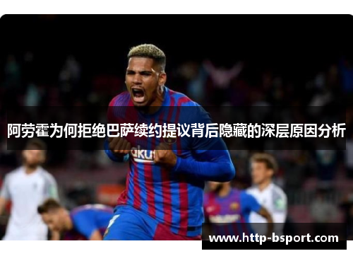 阿劳霍为何拒绝巴萨续约提议背后隐藏的深层原因分析